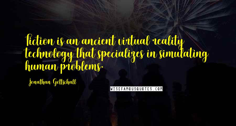 Jonathan Gottschall Quotes: Fiction is an ancient virtual reality technology that specializes in simulating human problems.