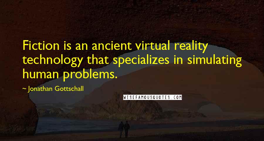 Jonathan Gottschall Quotes: Fiction is an ancient virtual reality technology that specializes in simulating human problems.