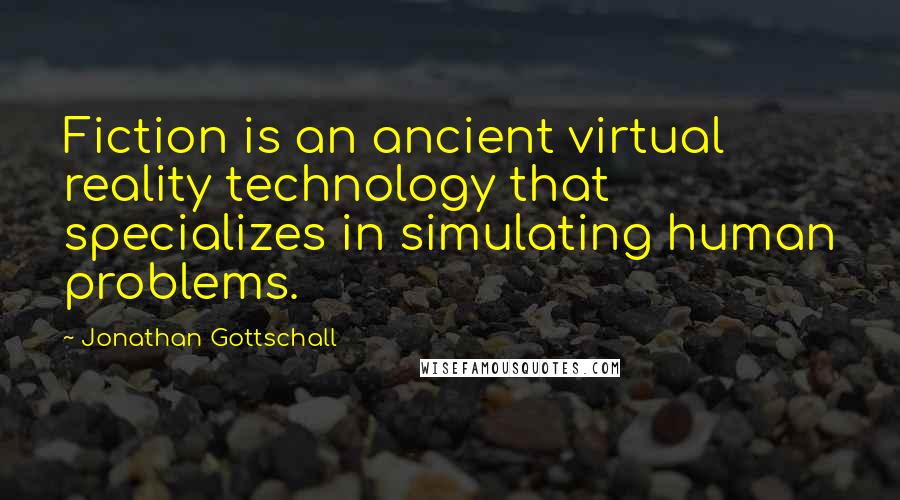 Jonathan Gottschall Quotes: Fiction is an ancient virtual reality technology that specializes in simulating human problems.