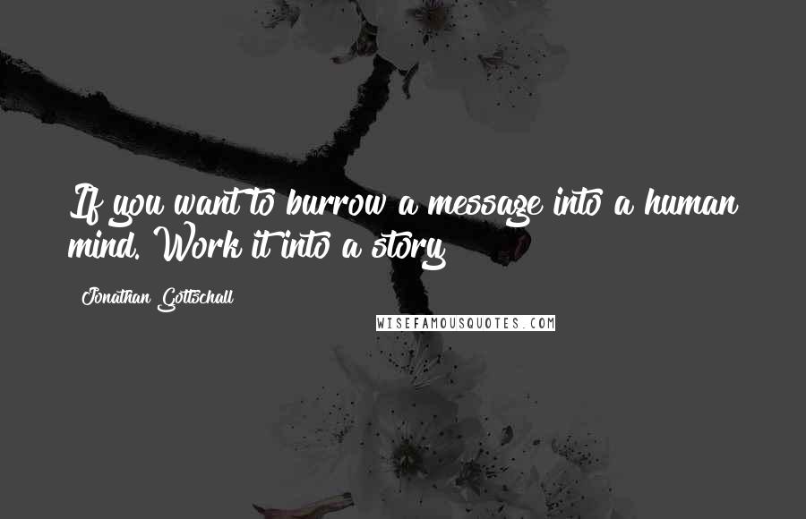 Jonathan Gottschall Quotes: If you want to burrow a message into a human mind. Work it into a story