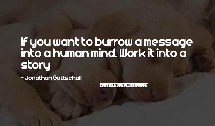 Jonathan Gottschall Quotes: If you want to burrow a message into a human mind. Work it into a story