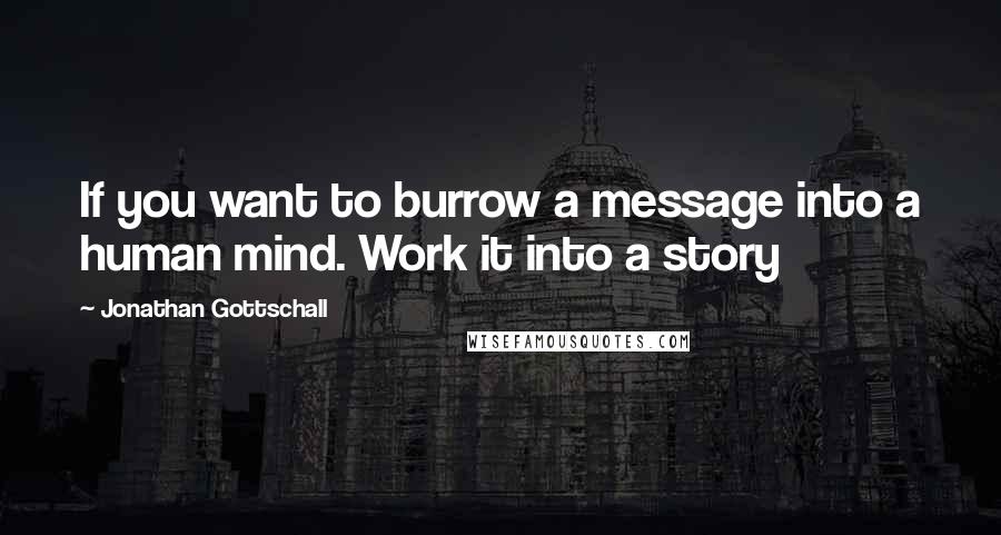 Jonathan Gottschall Quotes: If you want to burrow a message into a human mind. Work it into a story