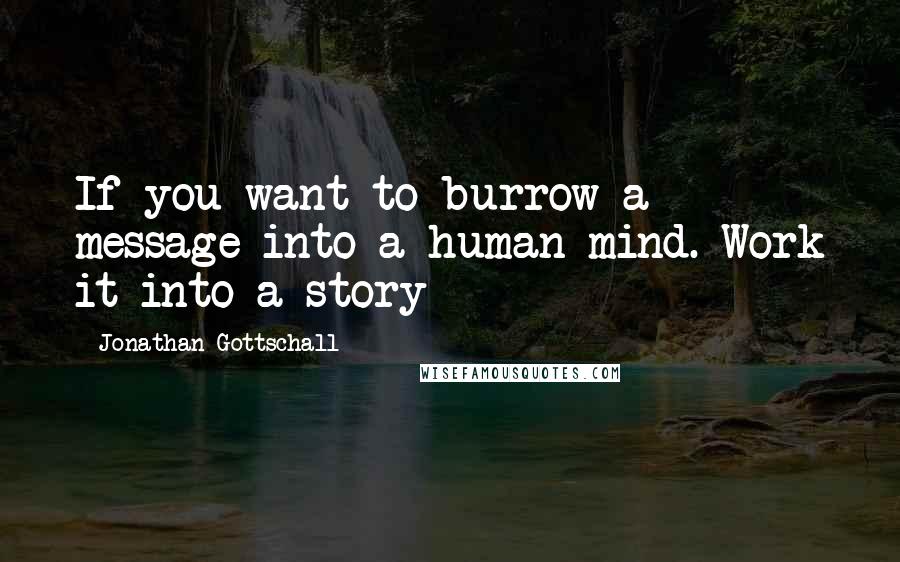 Jonathan Gottschall Quotes: If you want to burrow a message into a human mind. Work it into a story