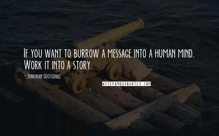 Jonathan Gottschall Quotes: If you want to burrow a message into a human mind. Work it into a story