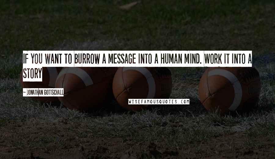 Jonathan Gottschall Quotes: If you want to burrow a message into a human mind. Work it into a story