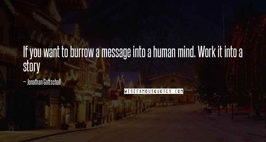 Jonathan Gottschall Quotes: If you want to burrow a message into a human mind. Work it into a story