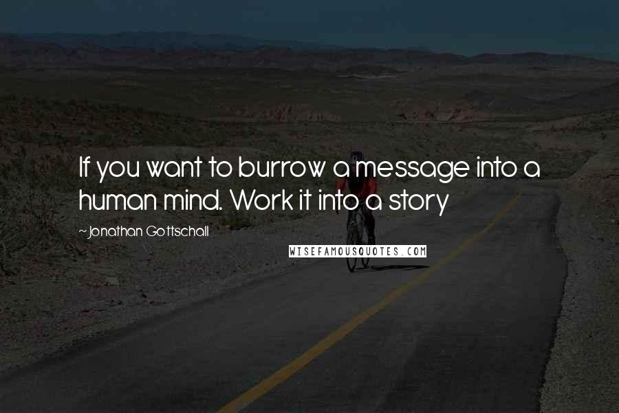 Jonathan Gottschall Quotes: If you want to burrow a message into a human mind. Work it into a story