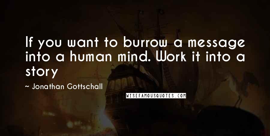 Jonathan Gottschall Quotes: If you want to burrow a message into a human mind. Work it into a story