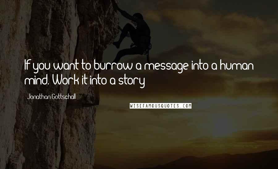 Jonathan Gottschall Quotes: If you want to burrow a message into a human mind. Work it into a story