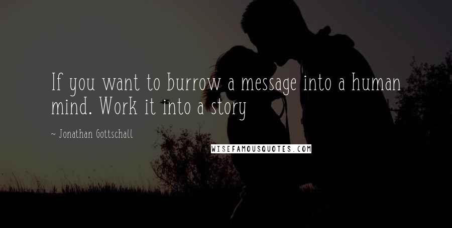 Jonathan Gottschall Quotes: If you want to burrow a message into a human mind. Work it into a story