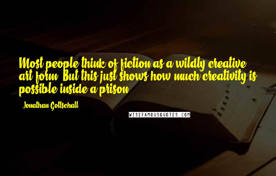 Jonathan Gottschall Quotes: Most people think of fiction as a wildly creative art form. But this just shows how much creativity is possible inside a prison.