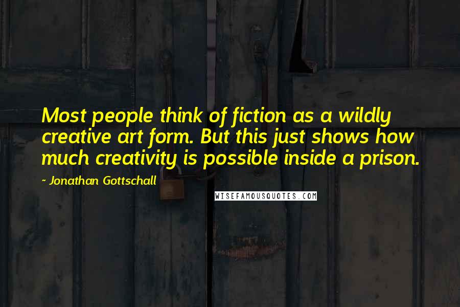 Jonathan Gottschall Quotes: Most people think of fiction as a wildly creative art form. But this just shows how much creativity is possible inside a prison.