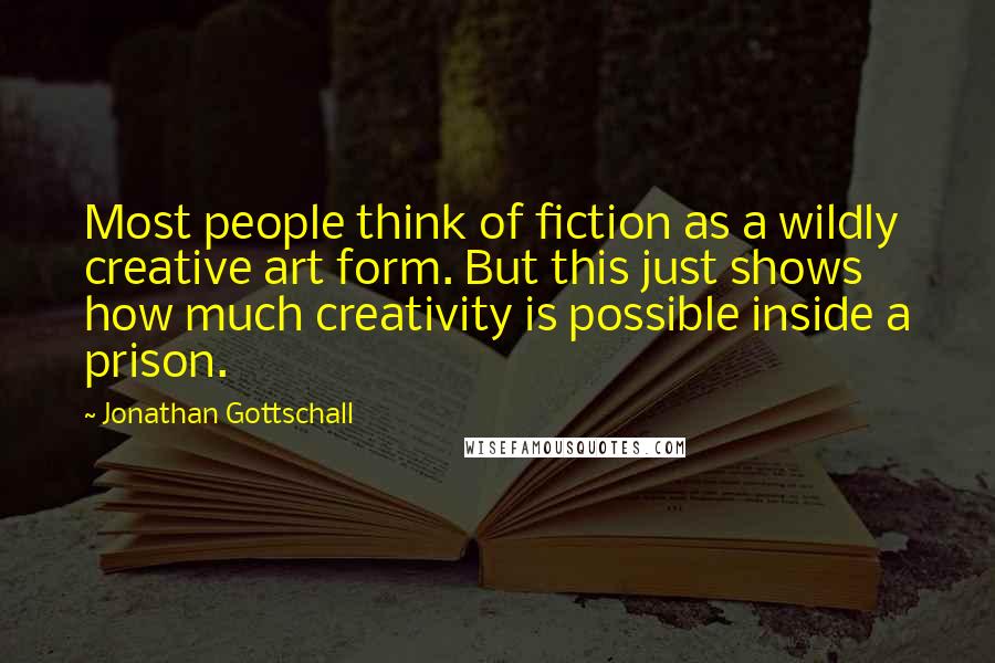 Jonathan Gottschall Quotes: Most people think of fiction as a wildly creative art form. But this just shows how much creativity is possible inside a prison.