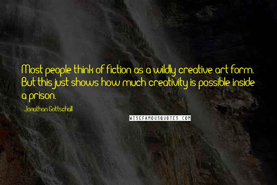 Jonathan Gottschall Quotes: Most people think of fiction as a wildly creative art form. But this just shows how much creativity is possible inside a prison.