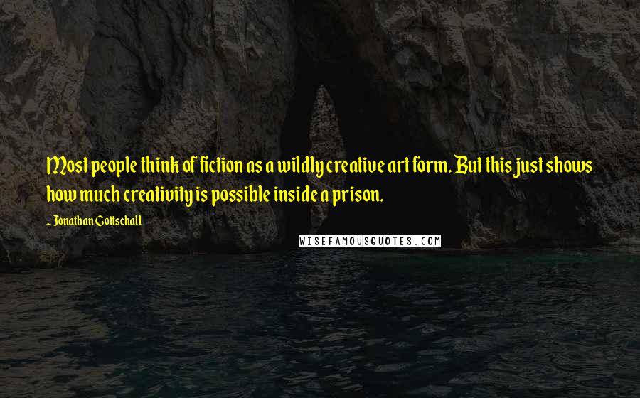 Jonathan Gottschall Quotes: Most people think of fiction as a wildly creative art form. But this just shows how much creativity is possible inside a prison.