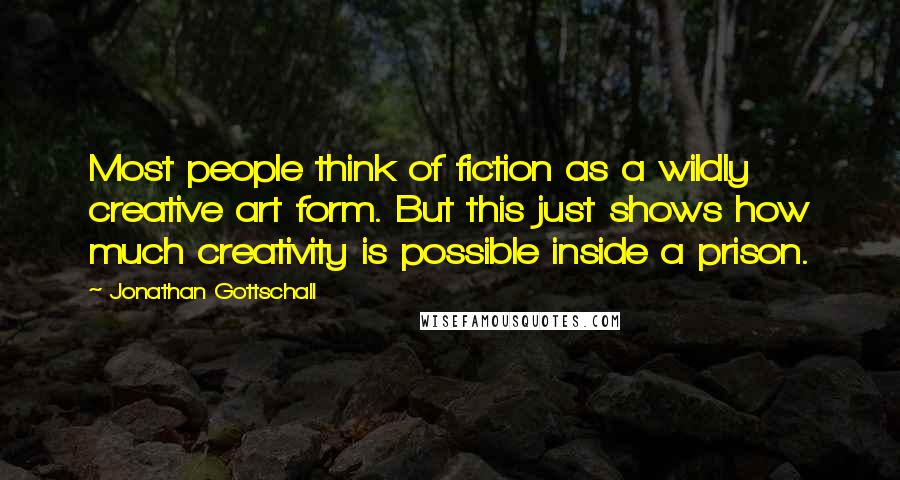 Jonathan Gottschall Quotes: Most people think of fiction as a wildly creative art form. But this just shows how much creativity is possible inside a prison.
