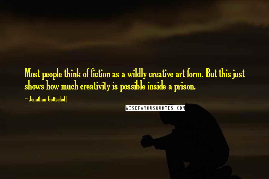 Jonathan Gottschall Quotes: Most people think of fiction as a wildly creative art form. But this just shows how much creativity is possible inside a prison.