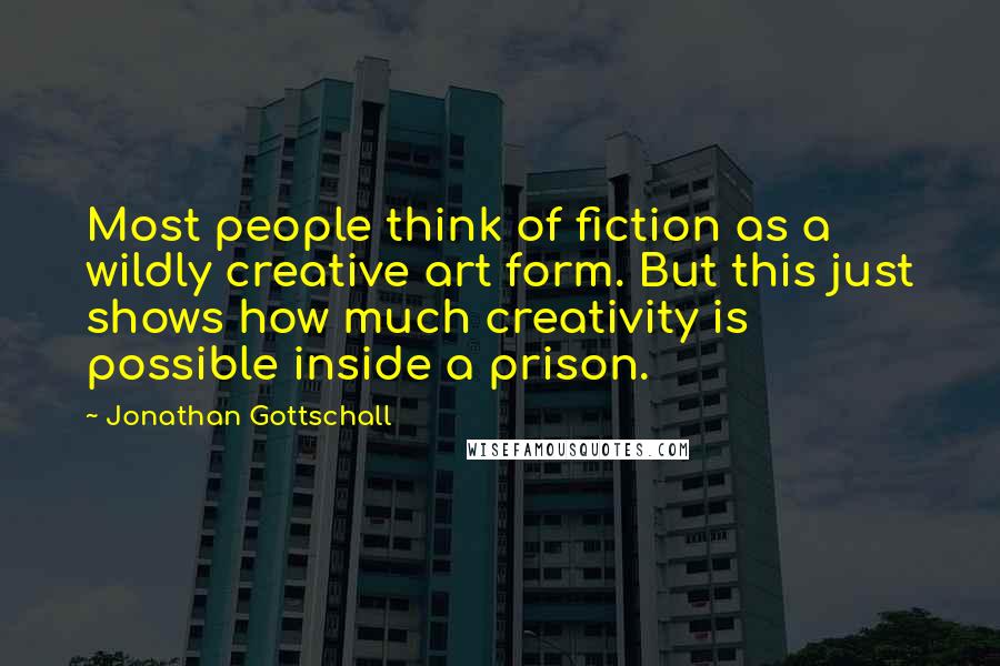 Jonathan Gottschall Quotes: Most people think of fiction as a wildly creative art form. But this just shows how much creativity is possible inside a prison.