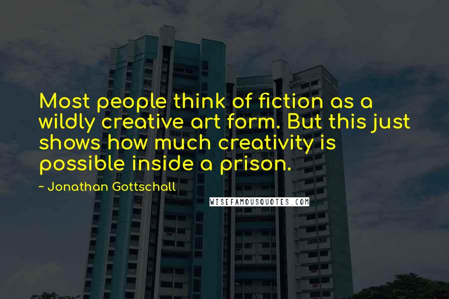 Jonathan Gottschall Quotes: Most people think of fiction as a wildly creative art form. But this just shows how much creativity is possible inside a prison.