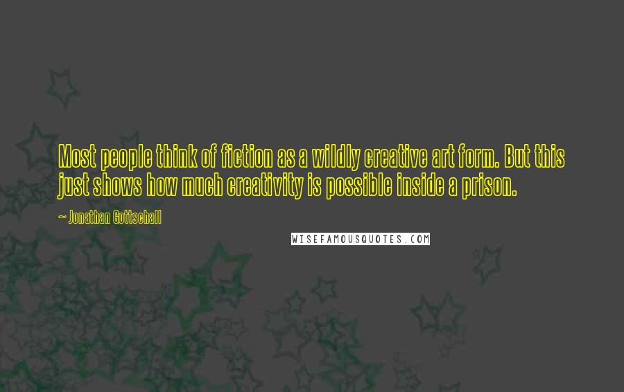 Jonathan Gottschall Quotes: Most people think of fiction as a wildly creative art form. But this just shows how much creativity is possible inside a prison.