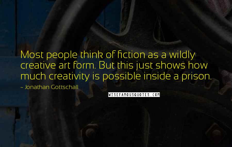 Jonathan Gottschall Quotes: Most people think of fiction as a wildly creative art form. But this just shows how much creativity is possible inside a prison.