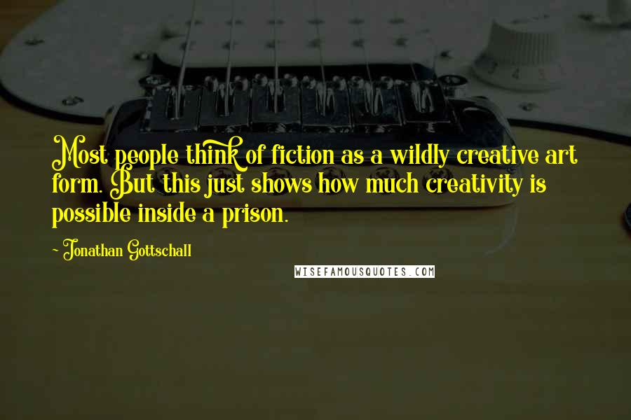 Jonathan Gottschall Quotes: Most people think of fiction as a wildly creative art form. But this just shows how much creativity is possible inside a prison.