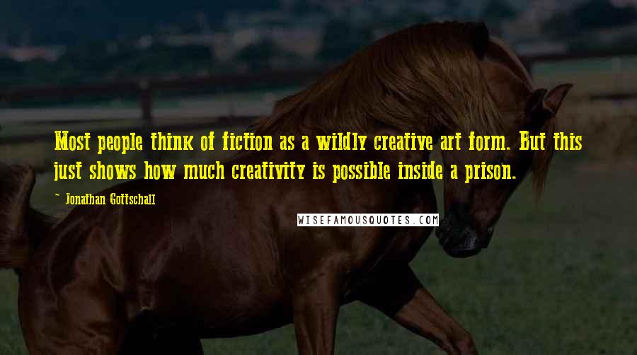 Jonathan Gottschall Quotes: Most people think of fiction as a wildly creative art form. But this just shows how much creativity is possible inside a prison.