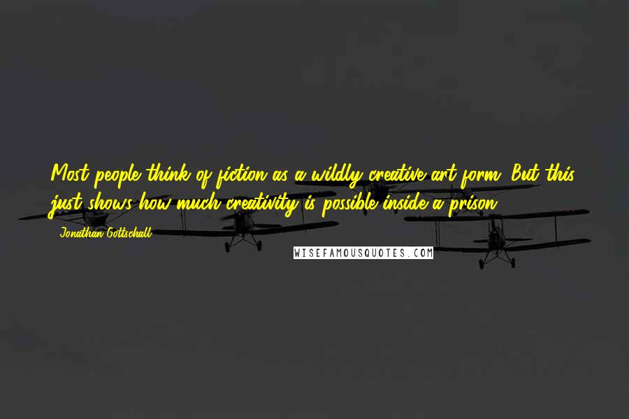 Jonathan Gottschall Quotes: Most people think of fiction as a wildly creative art form. But this just shows how much creativity is possible inside a prison.