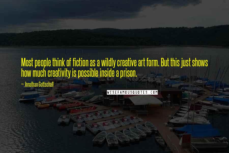 Jonathan Gottschall Quotes: Most people think of fiction as a wildly creative art form. But this just shows how much creativity is possible inside a prison.