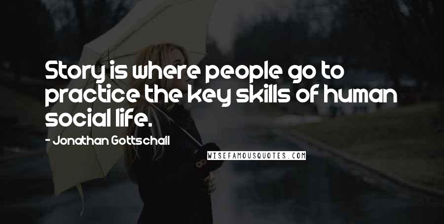 Jonathan Gottschall Quotes: Story is where people go to practice the key skills of human social life.