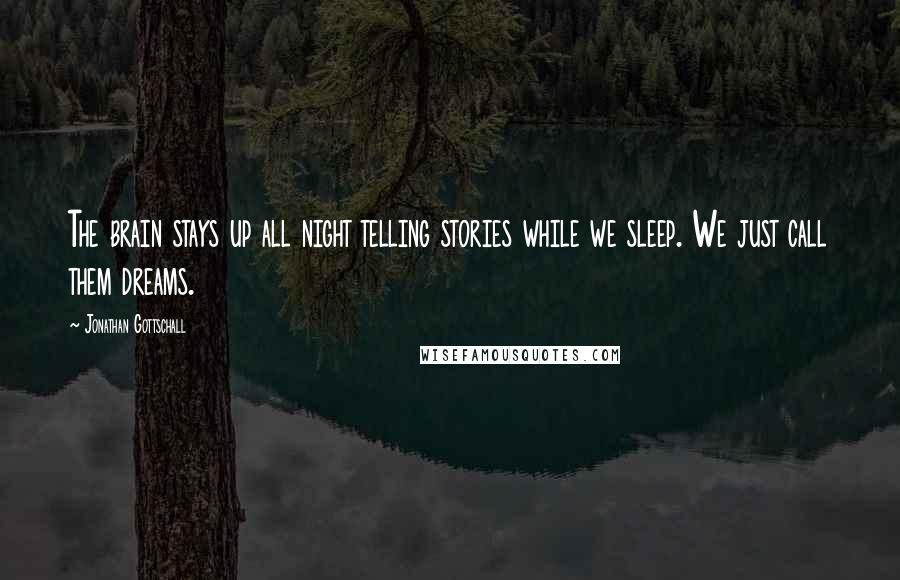 Jonathan Gottschall Quotes: The brain stays up all night telling stories while we sleep. We just call them dreams.