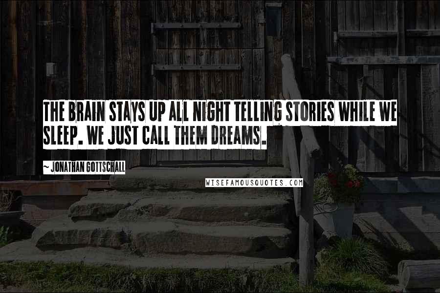 Jonathan Gottschall Quotes: The brain stays up all night telling stories while we sleep. We just call them dreams.