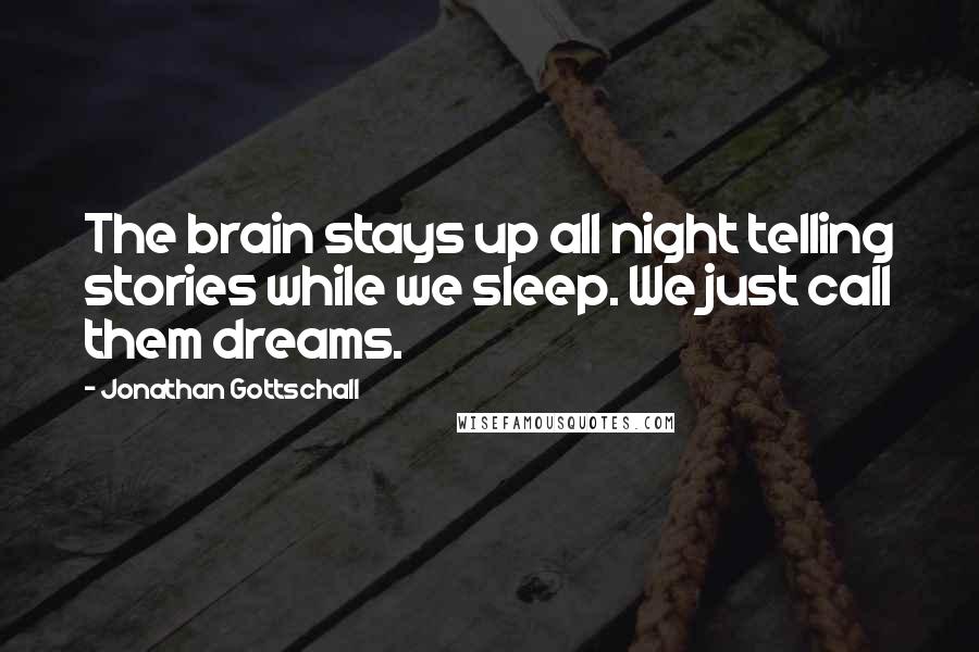 Jonathan Gottschall Quotes: The brain stays up all night telling stories while we sleep. We just call them dreams.