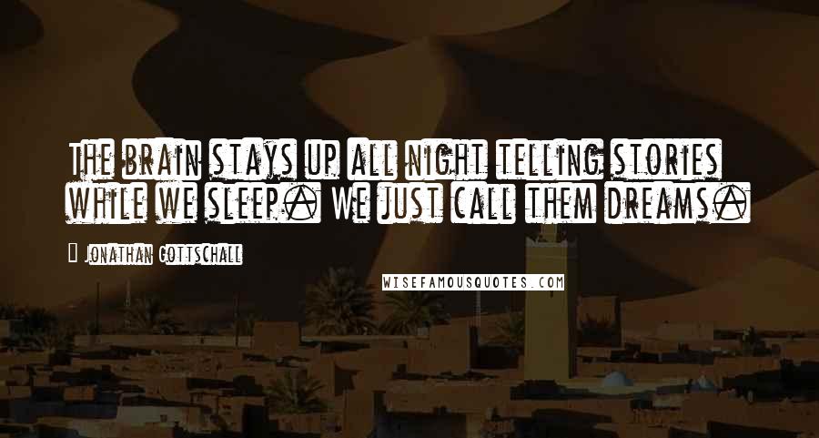 Jonathan Gottschall Quotes: The brain stays up all night telling stories while we sleep. We just call them dreams.