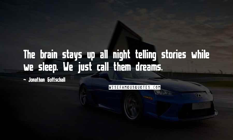 Jonathan Gottschall Quotes: The brain stays up all night telling stories while we sleep. We just call them dreams.