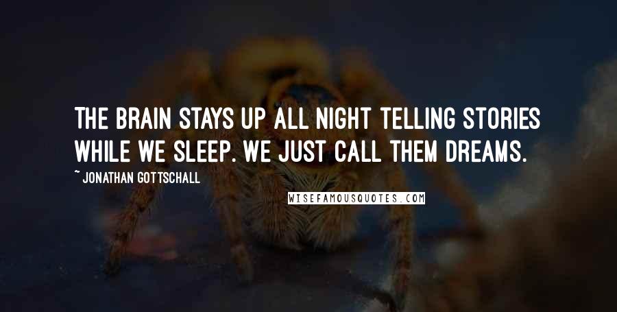 Jonathan Gottschall Quotes: The brain stays up all night telling stories while we sleep. We just call them dreams.