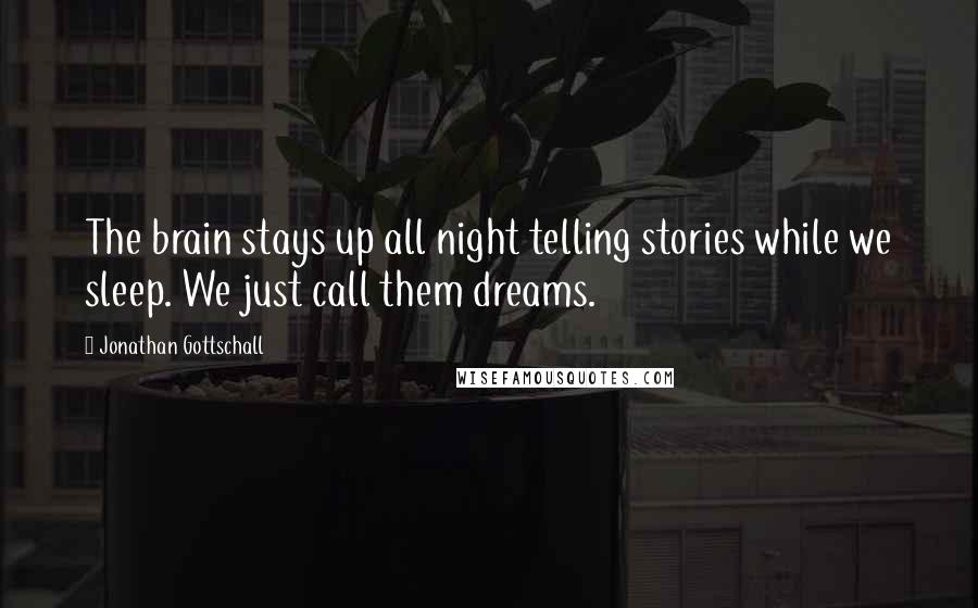 Jonathan Gottschall Quotes: The brain stays up all night telling stories while we sleep. We just call them dreams.