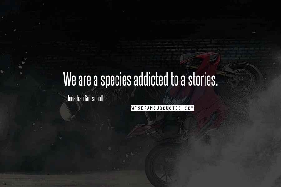 Jonathan Gottschall Quotes: We are a species addicted to a stories.