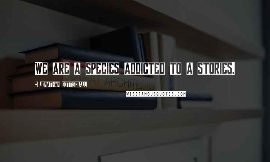 Jonathan Gottschall Quotes: We are a species addicted to a stories.