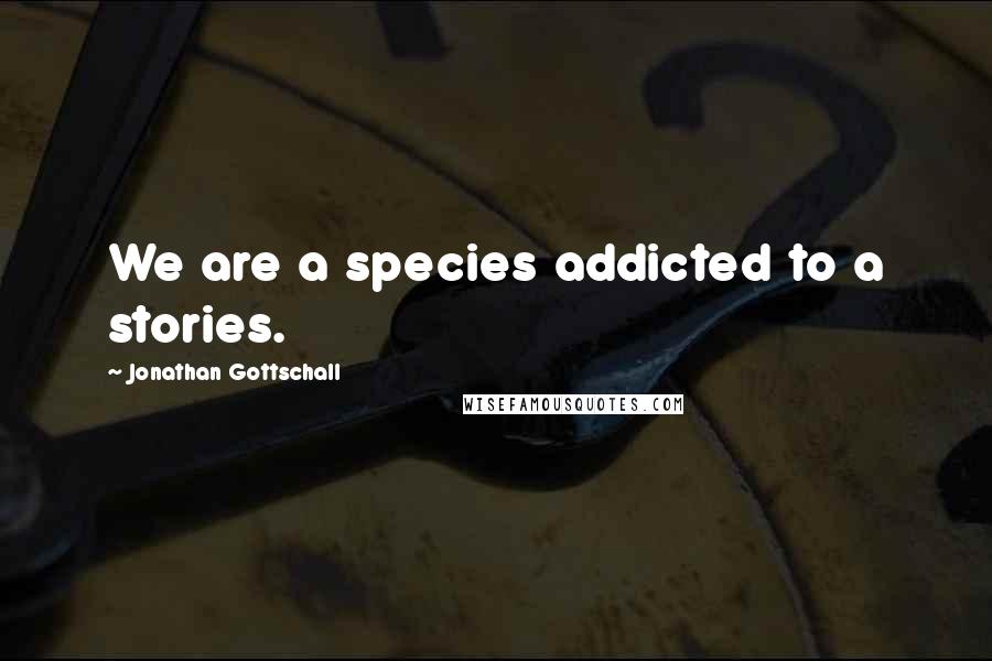 Jonathan Gottschall Quotes: We are a species addicted to a stories.