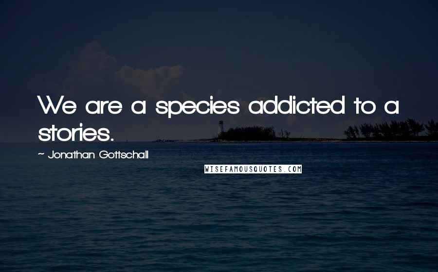 Jonathan Gottschall Quotes: We are a species addicted to a stories.