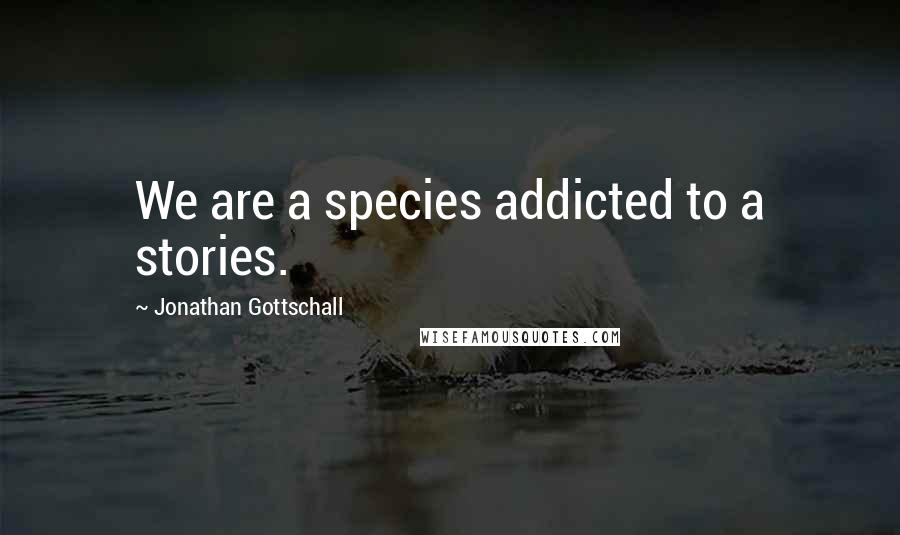 Jonathan Gottschall Quotes: We are a species addicted to a stories.