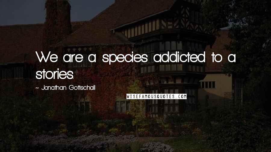 Jonathan Gottschall Quotes: We are a species addicted to a stories.