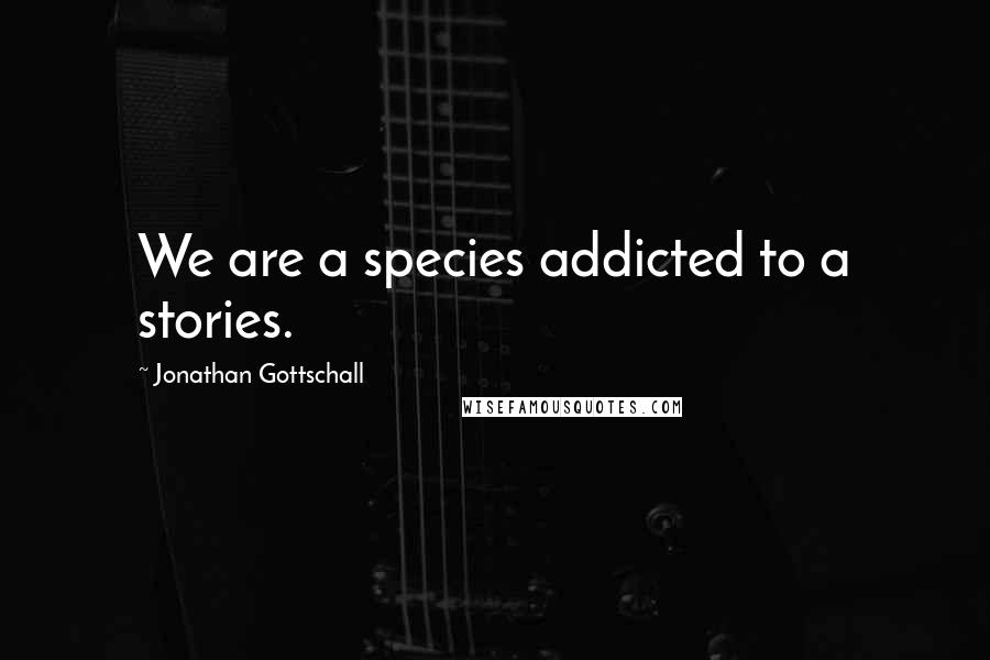 Jonathan Gottschall Quotes: We are a species addicted to a stories.