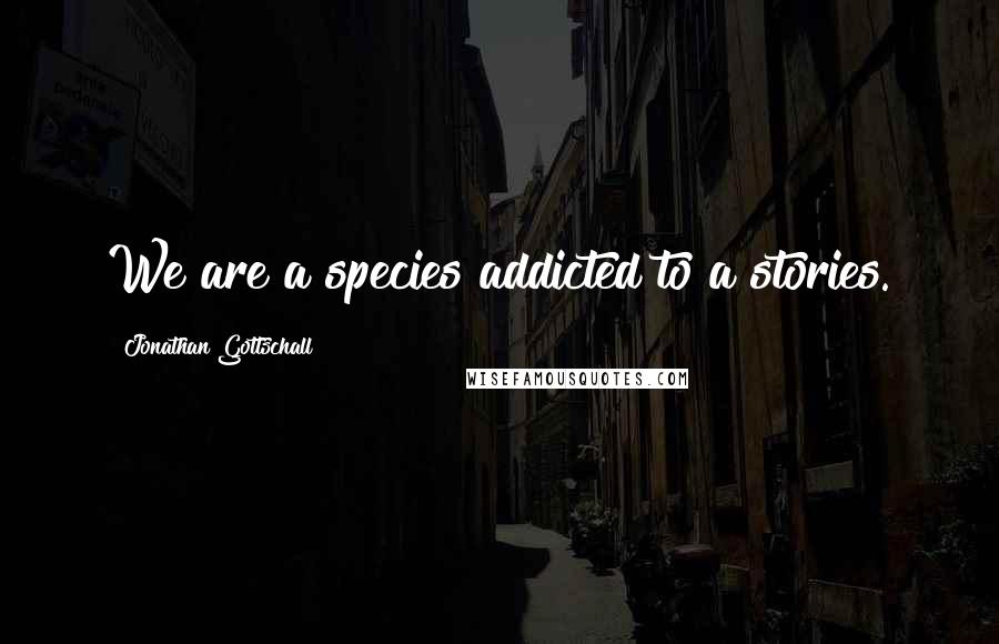 Jonathan Gottschall Quotes: We are a species addicted to a stories.