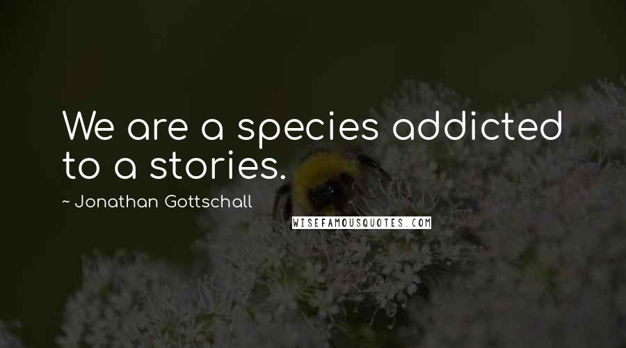 Jonathan Gottschall Quotes: We are a species addicted to a stories.