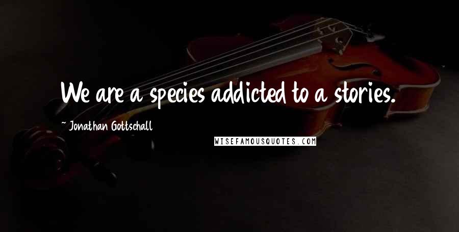 Jonathan Gottschall Quotes: We are a species addicted to a stories.