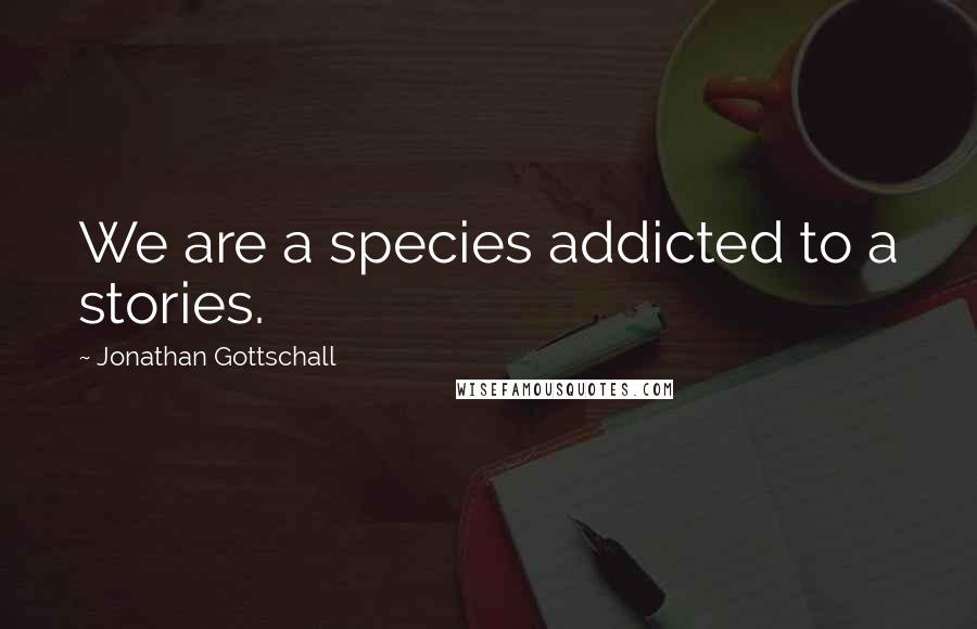 Jonathan Gottschall Quotes: We are a species addicted to a stories.