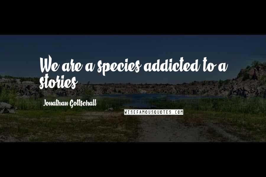 Jonathan Gottschall Quotes: We are a species addicted to a stories.