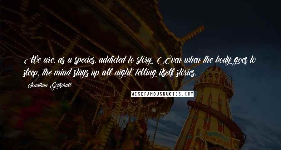 Jonathan Gottschall Quotes: We are, as a species, addicted to story. Even when the body goes to sleep, the mind stays up all night, telling itself stories.